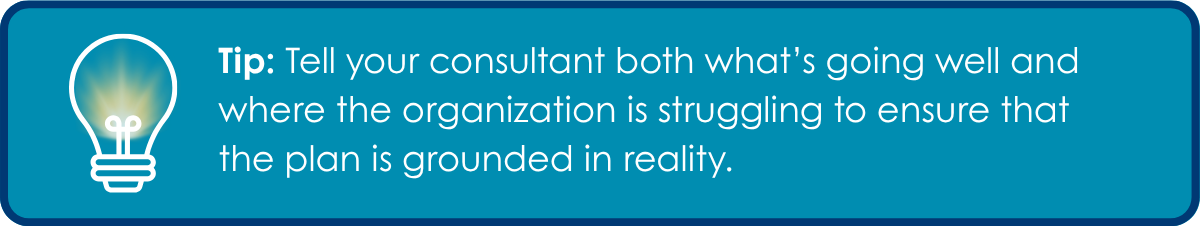 Strategic Planning Tip: Tell your consultant both what's going well and where the organization is struggling to ensure that the plan is grounded in reality.