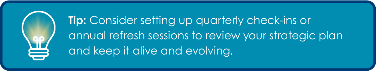 Strategic Planning Tip: Consider setting up quarterly check-ins or annual refresh sessions to review your plan and keep it alive and evolving.